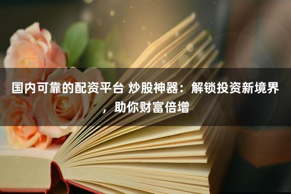 国内可靠的配资平台 炒股神器：解锁投资新境界，助你财富倍增