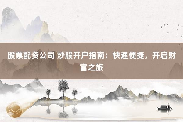 股票配资公司 炒股开户指南：快速便捷，开启财富之旅