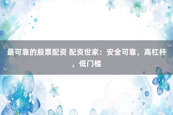 最可靠的股票配资 配资世家：安全可靠，高杠杆，低门槛