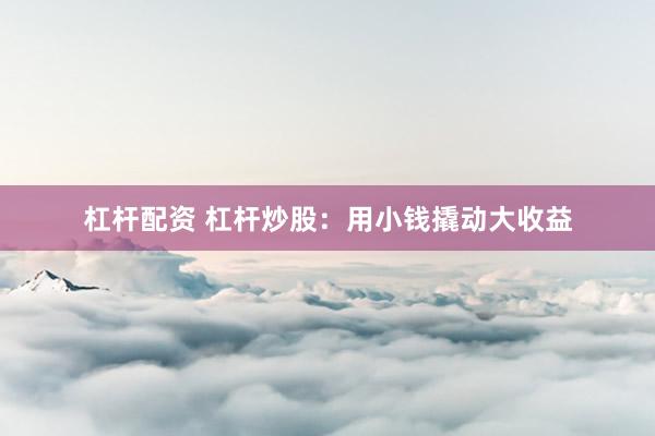 杠杆配资 杠杆炒股：用小钱撬动大收益