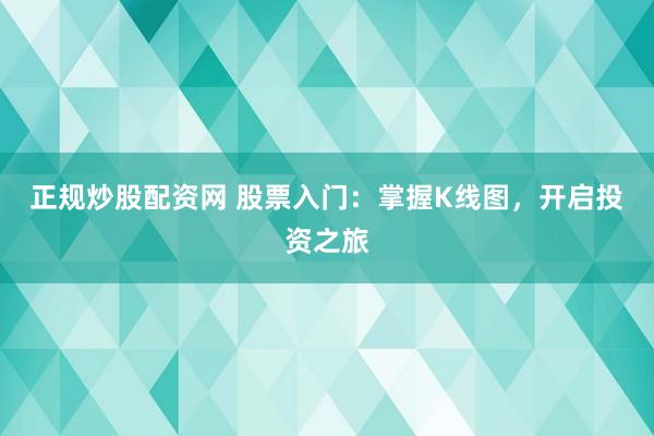 正规炒股配资网 股票入门：掌握K线图，开启投资之旅