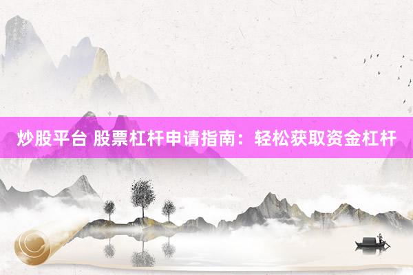 炒股平台 股票杠杆申请指南：轻松获取资金杠杆