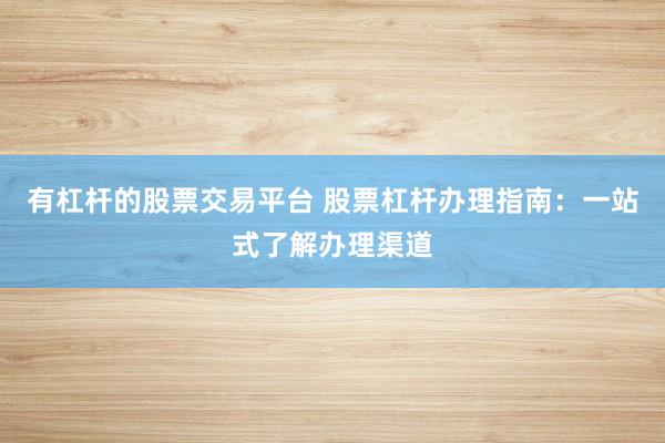 有杠杆的股票交易平台 股票杠杆办理指南：一站式了解办理渠道