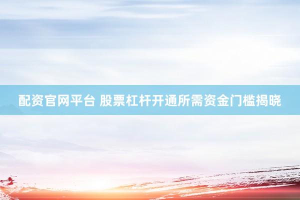 配资官网平台 股票杠杆开通所需资金门槛揭晓