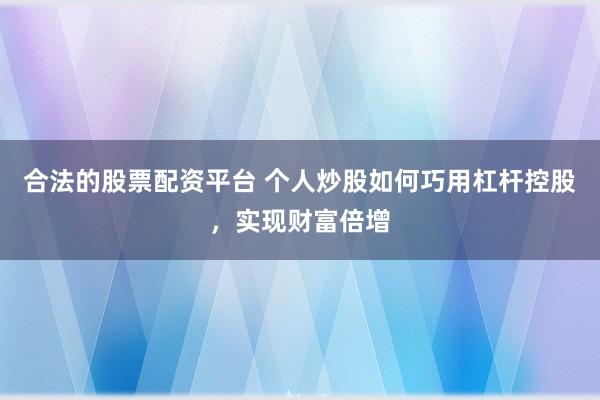 合法的股票配资平台 个人炒股如何巧用杠杆控股，实现财富倍增
