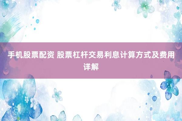 手机股票配资 股票杠杆交易利息计算方式及费用详解
