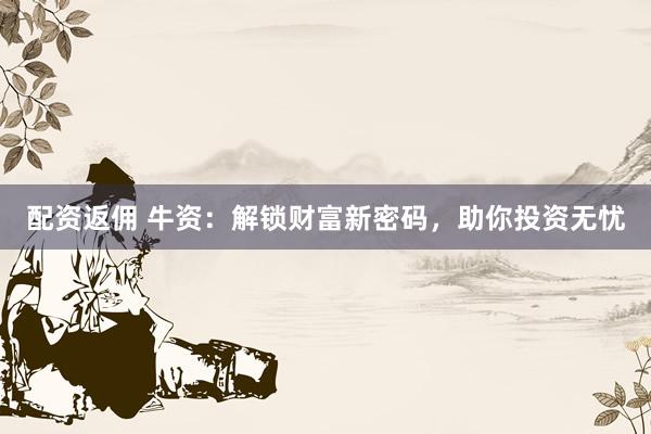 配资返佣 牛资：解锁财富新密码，助你投资无忧
