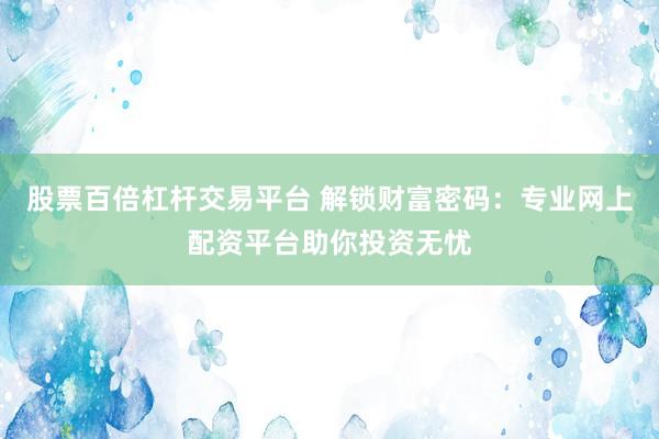 股票百倍杠杆交易平台 解锁财富密码：专业网上配资平台助你投资无忧