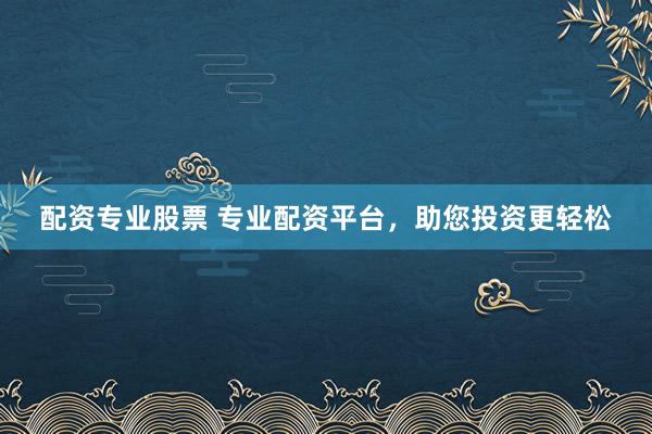 配资专业股票 专业配资平台，助您投资更轻松