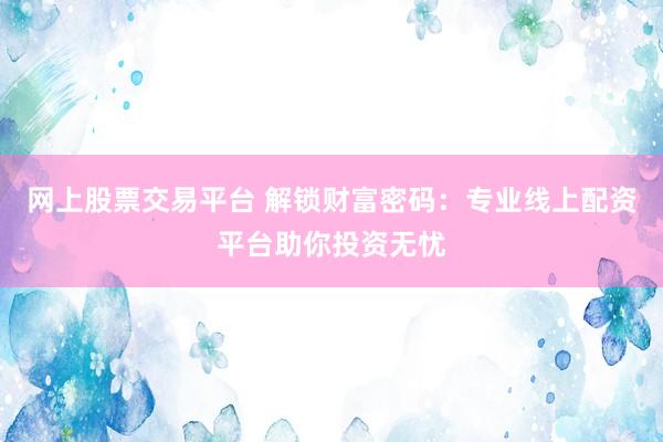 网上股票交易平台 解锁财富密码：专业线上配资平台助你投资无忧