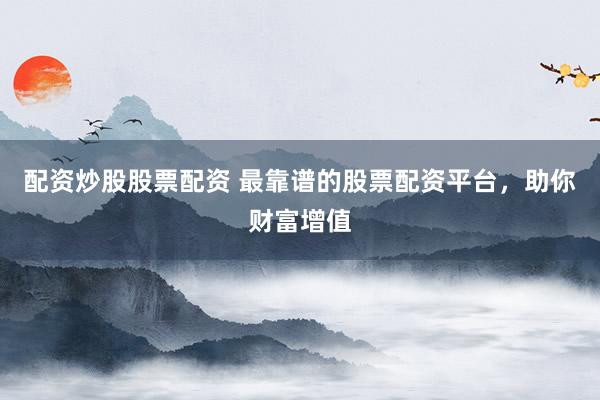 配资炒股股票配资 最靠谱的股票配资平台，助你财富增值