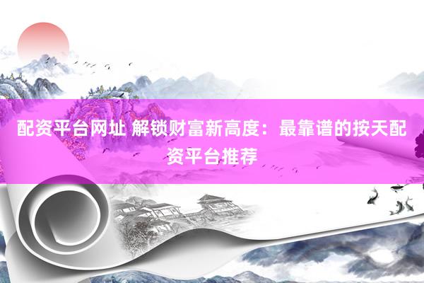 配资平台网址 解锁财富新高度：最靠谱的按天配资平台推荐
