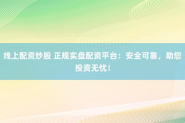 线上配资炒股 正规实盘配资平台：安全可靠，助您投资无忧！
