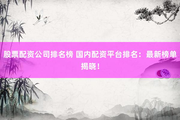 股票配资公司排名榜 国内配资平台排名：最新榜单揭晓！