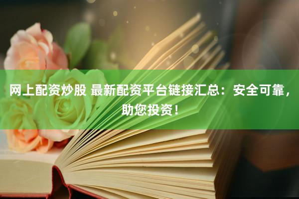 网上配资炒股 最新配资平台链接汇总：安全可靠，助您投资！