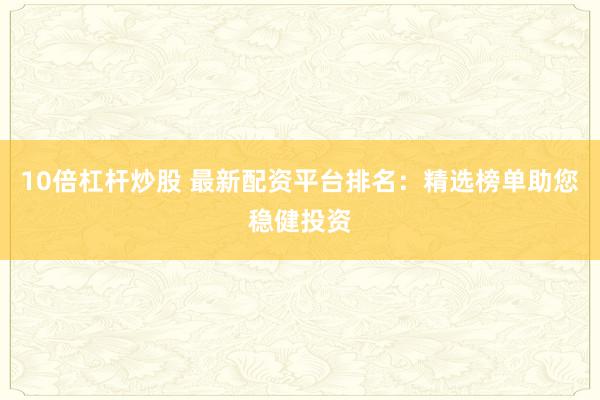 10倍杠杆炒股 最新配资平台排名：精选榜单助您稳健投资