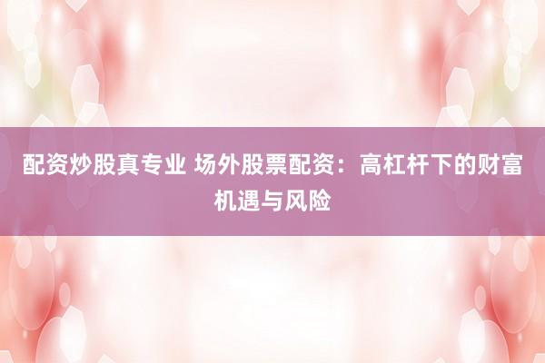 配资炒股真专业 场外股票配资：高杠杆下的财富机遇与风险