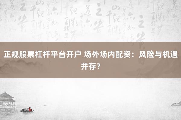 正规股票杠杆平台开户 场外场内配资：风险与机遇并存？