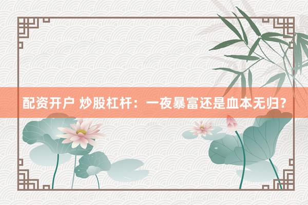 配资开户 炒股杠杆：一夜暴富还是血本无归？