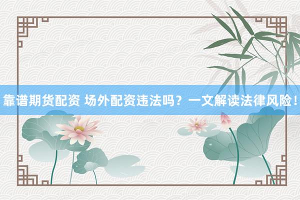 靠谱期货配资 场外配资违法吗？一文解读法律风险！
