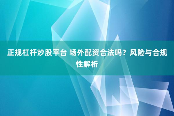 正规杠杆炒股平台 场外配资合法吗？风险与合规性解析