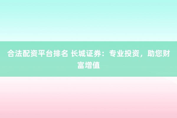 合法配资平台排名 长城证券：专业投资，助您财富增值
