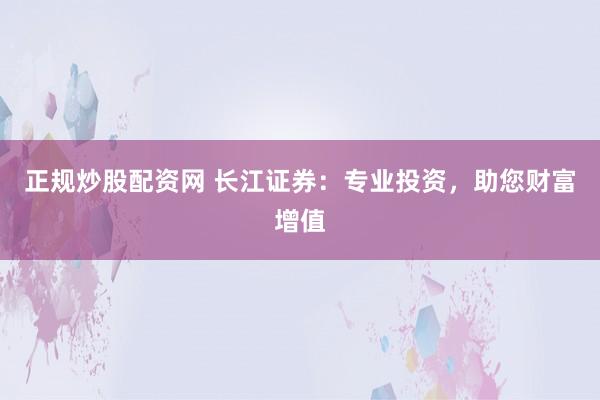 正规炒股配资网 长江证券：专业投资，助您财富增值