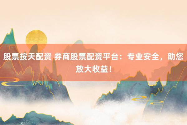股票按天配资 券商股票配资平台：专业安全，助您放大收益！