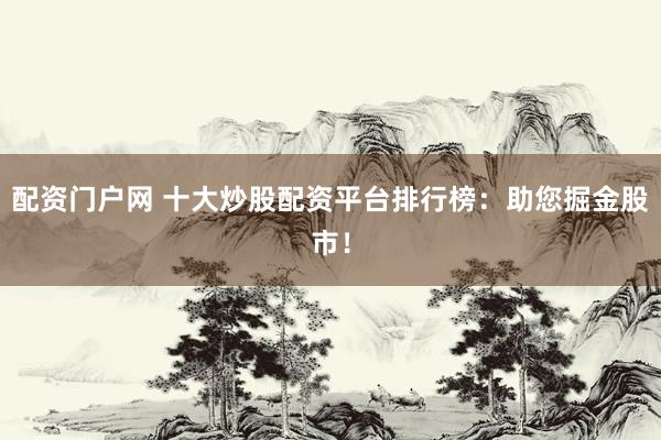 配资门户网 十大炒股配资平台排行榜：助您掘金股市！