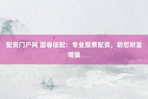 配资门户网 国睿信配：专业股票配资，助您财富增值