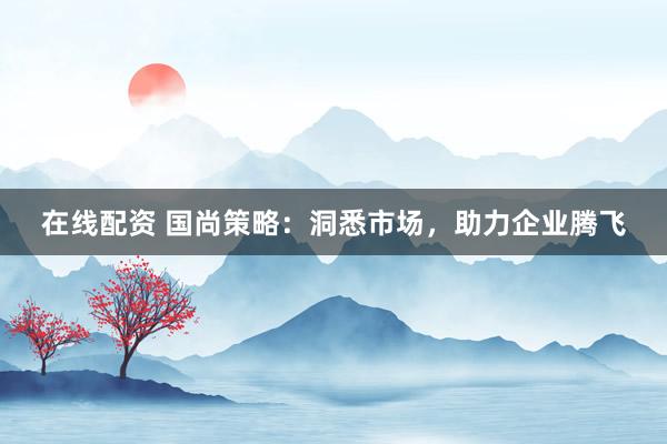 在线配资 国尚策略：洞悉市场，助力企业腾飞