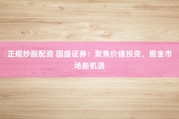正规炒股配资 国盛证券：聚焦价值投资，掘金市场新机遇
