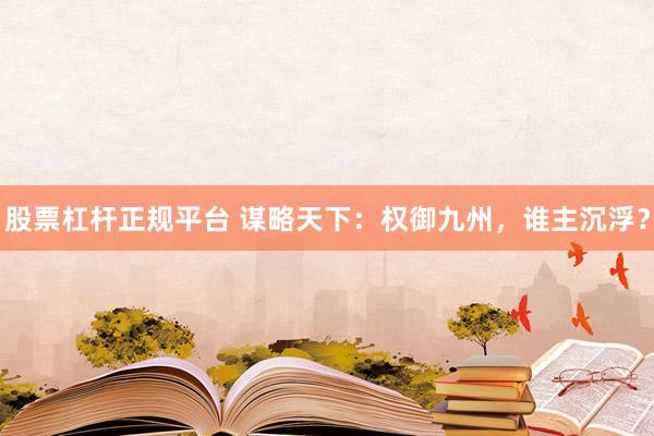 股票杠杆正规平台 谋略天下：权御九州，谁主沉浮？
