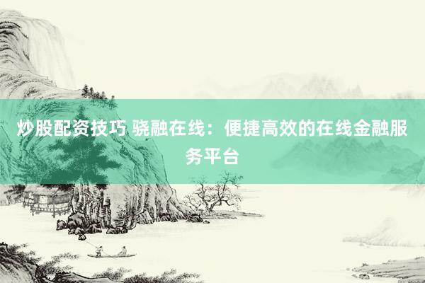 炒股配资技巧 骁融在线：便捷高效的在线金融服务平台