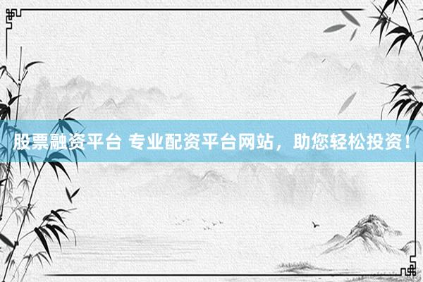 股票融资平台 专业配资平台网站，助您轻松投资！