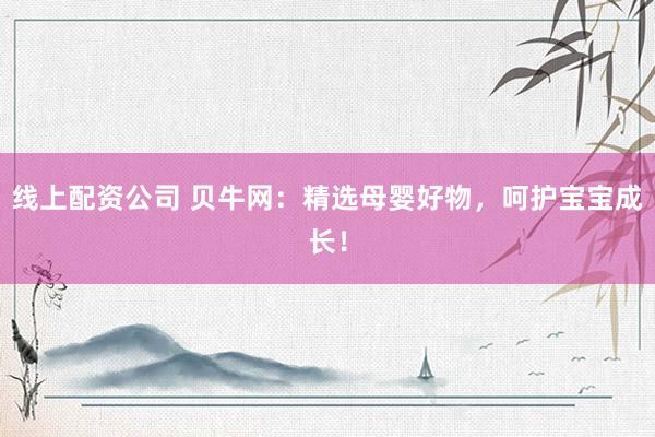 线上配资公司 贝牛网：精选母婴好物，呵护宝宝成长！