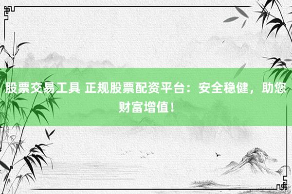 股票交易工具 正规股票配资平台：安全稳健，助您财富增值！