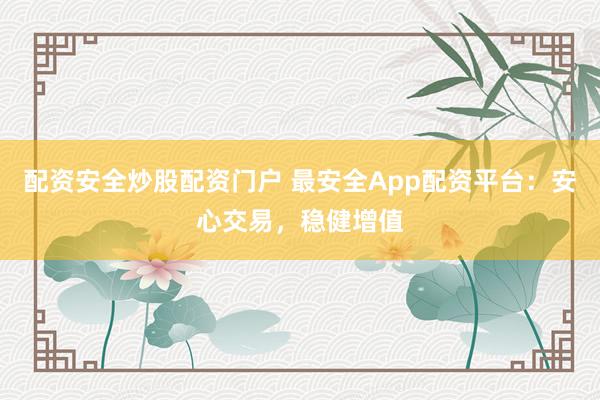 配资安全炒股配资门户 最安全App配资平台：安心交易，稳健增值