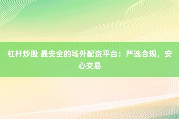 杠杆炒股 最安全的场外配资平台：严选合规，安心交易