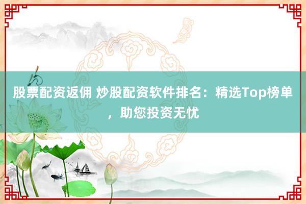 股票配资返佣 炒股配资软件排名：精选Top榜单，助您投资无忧