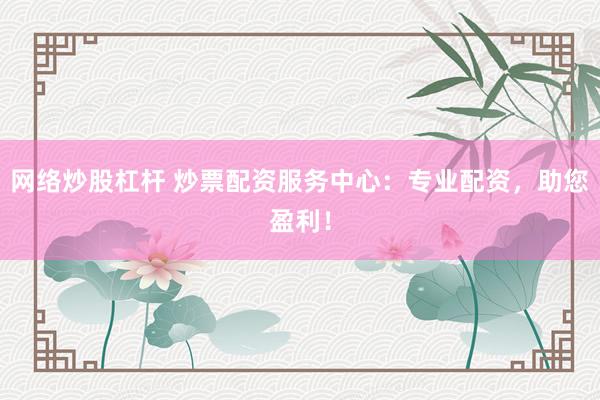 网络炒股杠杆 炒票配资服务中心：专业配资，助您盈利！