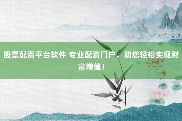 股票配资平台软件 专业配资门户，助您轻松实现财富增值！
