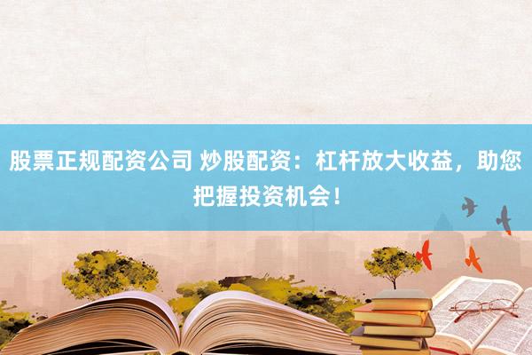 股票正规配资公司 炒股配资：杠杆放大收益，助您把握投资机会！