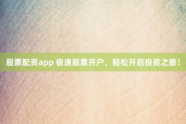 股票配资app 极速股票开户，轻松开启投资之旅！