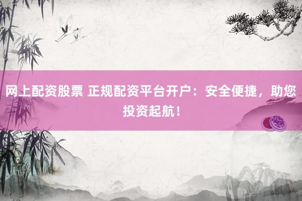 网上配资股票 正规配资平台开户：安全便捷，助您投资起航！