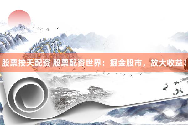 股票按天配资 股票配资世界：掘金股市，放大收益！