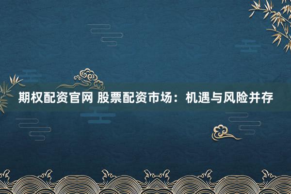 期权配资官网 股票配资市场：机遇与风险并存