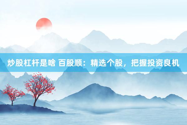 炒股杠杆是啥 百股顺：精选个股，把握投资良机