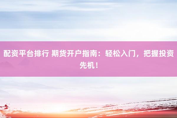 配资平台排行 期货开户指南：轻松入门，把握投资先机！