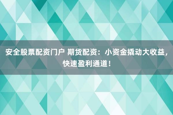 安全股票配资门户 期货配资：小资金撬动大收益，快速盈利通道！